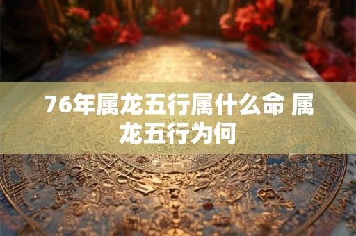76年属龙五行属什么命 属龙五行为何
