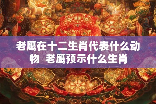老鹰在十二生肖代表什么动物  老鹰预示什么生肖