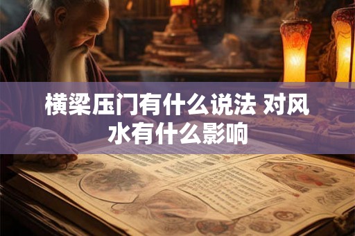 横梁压门有什么说法 对风水有什么影响 横梁压门有什么说法 对风水有什么影响