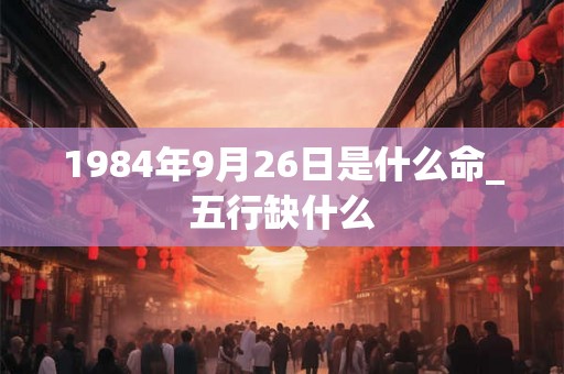 1984年9月26日是什么命_五行缺什么