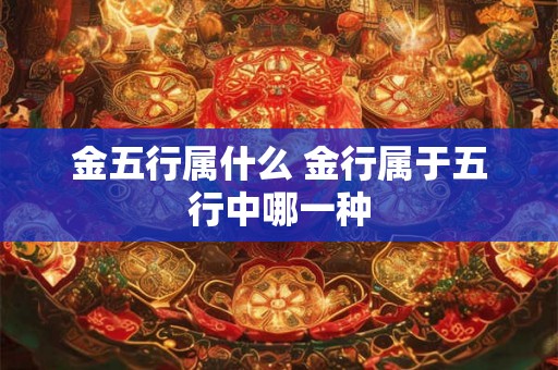 金五行属什么 金行属于五行中哪一种 金五行属什么 金行属于五行中哪一种