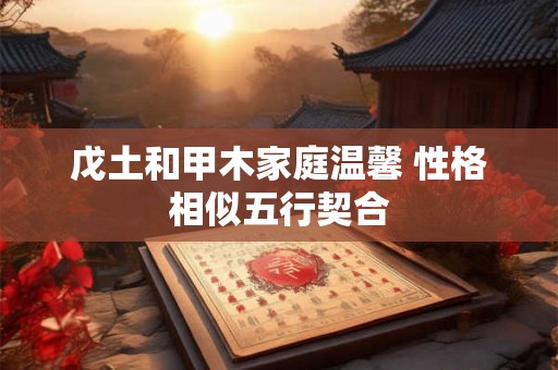 戊土和甲木家庭温馨 性格相似五行契合