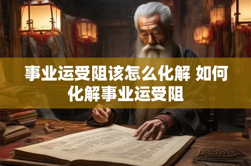 事业运受阻该怎么化解 如何化解事业运受阻 事业运受阻该怎么化解 如何化解事业运受阻