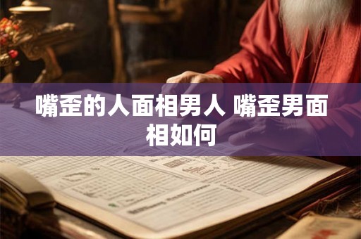 嘴歪的人面相男人 嘴歪男面相如何