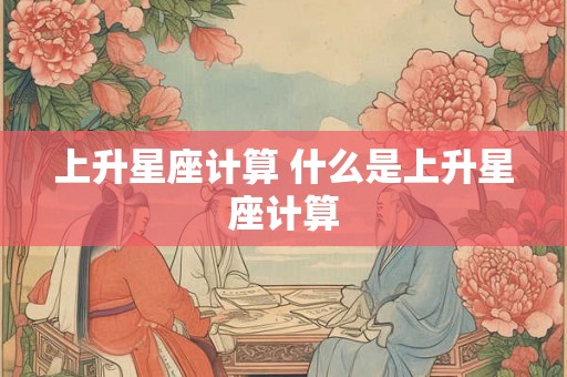 上升星座计算 什么是上升星座计算