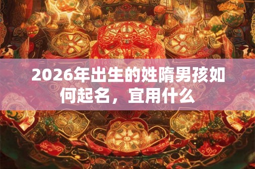 2026年出生的姓隋男孩如何起名，宜用什么