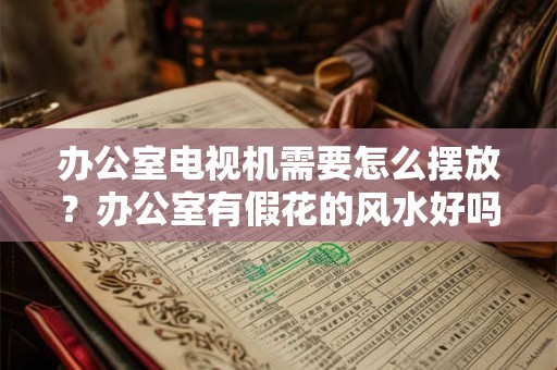 办公室电视机需要怎么摆放？办公室有假花的风水好吗？