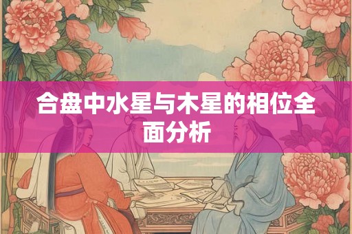 合盘中水星与木星的相位全面分析