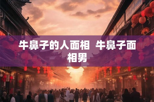 牛鼻子的人面相  牛鼻子面相男
