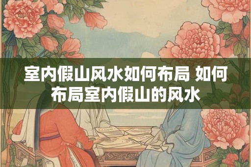 室内假山风水如何布局 如何布局室内假山的风水
