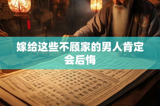 嫁给这些不顾家的男人肯定会后悔