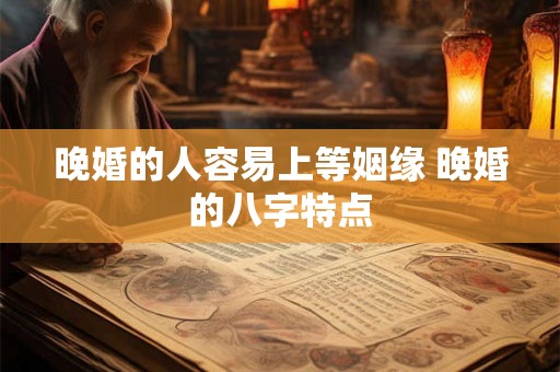 晚婚的人容易上等姻缘 晚婚的八字特点