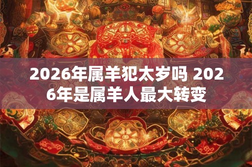 2026年属羊犯太岁吗 2026年是属羊人最大转变 2026年属羊犯太岁吗 2026年是属羊人最大转变