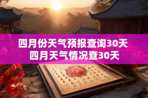 四月份天气预报查询30天 四月天气情况查30天