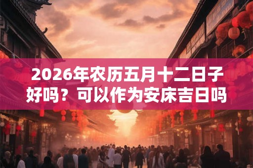 2026年农历五月十二日子好吗？可以作为安床吉日吗？