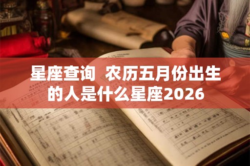 星座查询  农历五月份出生的人是什么星座2026