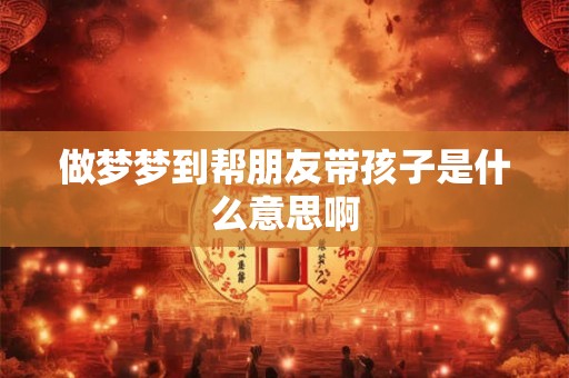 做梦梦到帮朋友带孩子是什么意思啊