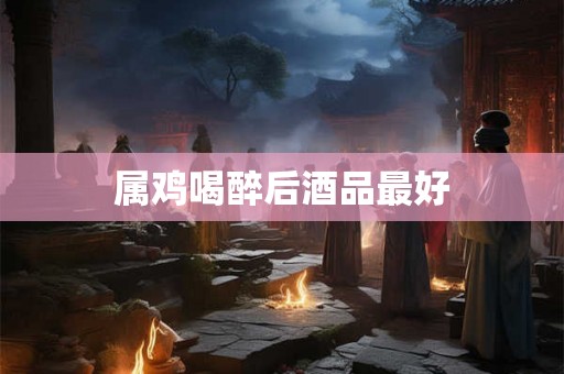 属鸡喝醉后酒品最好