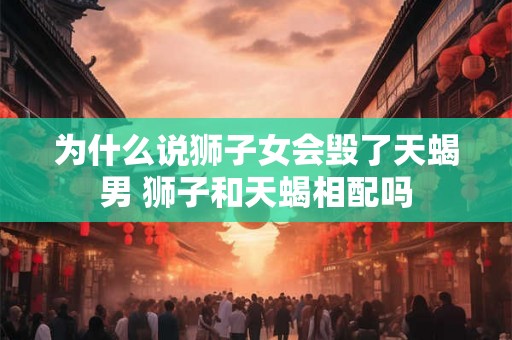 为什么说狮子女会毁了天蝎男 狮子和天蝎相配吗