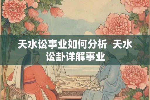 天水讼事业如何分析  天水讼卦详解事业