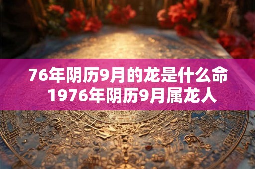 76年阴历9月的龙是什么命 1976年阴历9月属龙人 76年阴历9月的龙是什么命 1976年阴历9月属龙人