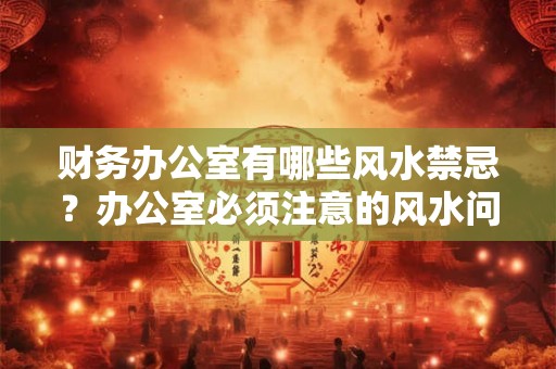 财务办公室有哪些风水禁忌？办公室必须注意的风水问题