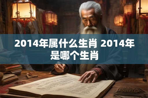2014年属什么生肖 2014年是哪个生肖 2014年属什么生肖 2014年是哪个生肖