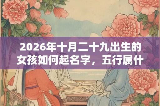 2026年十月二十九出生的女孩如何起名字，五行属什么