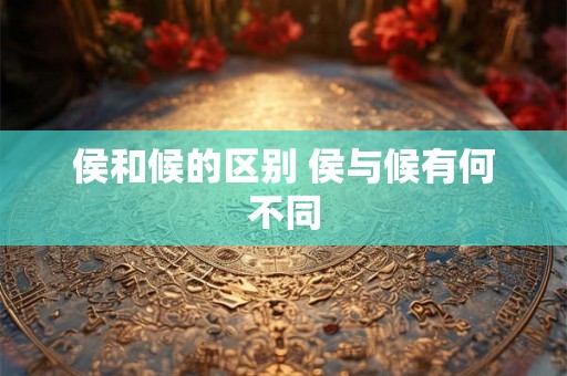 侯和候的区别 侯与候有何不同