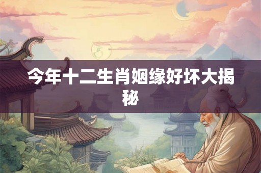 今年十二生肖姻缘好坏大揭秘 今年十二生肖姻缘好坏大揭秘