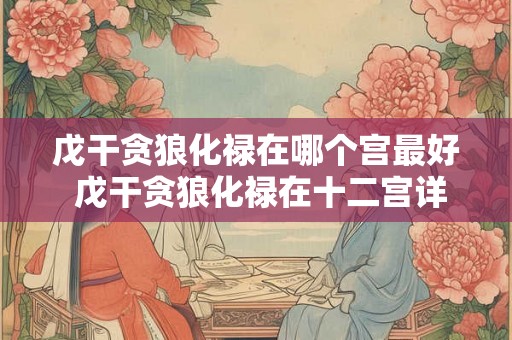 戊干贪狼化禄在哪个宫最好 戊干贪狼化禄在十二宫详解