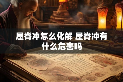 屋脊冲怎么化解 屋脊冲有什么危害吗 屋脊冲怎么化解 屋脊冲有什么危害吗