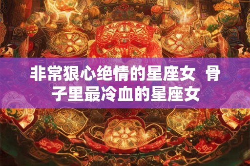 非常狠心绝情的星座女  骨子里最冷血的星座女
