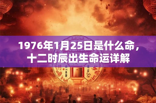 1976年1月25日是什么命,十二时辰出生命运详解 1976年1月25日是什么命,十二时辰出生命运详解