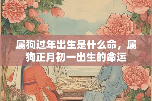 属狗过年出生是什么命，属狗正月初一出生的命运