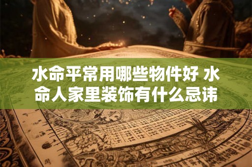 水命平常用哪些物件好 水命人家里装饰有什么忌讳 水命平常用哪些物件好 水命人家里装饰有什么忌讳