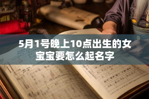 5月1号晚上10点出生的女宝宝要怎么起名字 5月1号晚上10点出生的女宝宝要怎么起名字