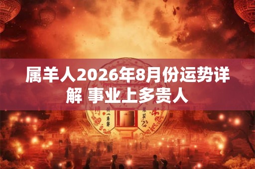 属羊人2026年8月份运势详解 事业上多贵人