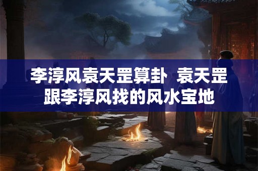 李淳风袁天罡算卦  袁天罡跟李淳风找的风水宝地