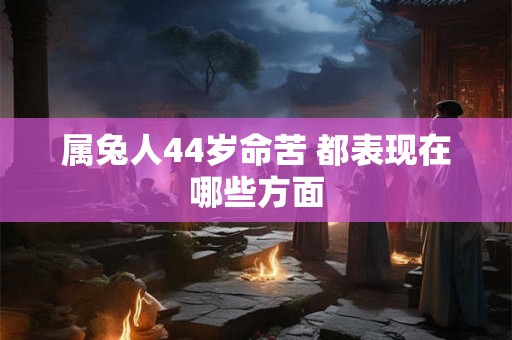 属兔人44岁命苦 都表现在哪些方面