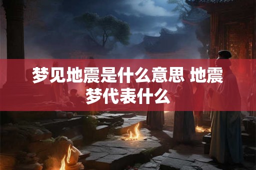 梦见地震是什么意思 地震梦代表什么