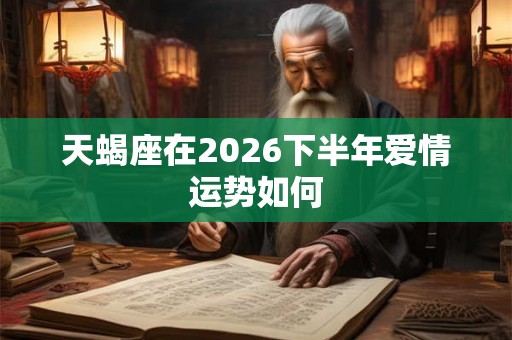 天蝎座在2026下半年爱情运势如何 天蝎座在2026下半年爱情运势如何