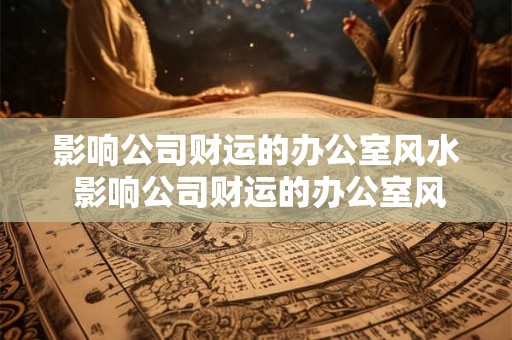 影响公司财运的办公室风水 影响公司财运的办公室风水 影响公司财运的办公室风水 影响公司财运的办公室风水