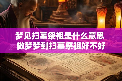梦见扫墓祭祖是什么意思 做梦梦到扫墓祭祖好不好