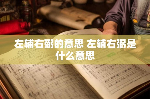 左辅右弼的意思 左辅右弼是什么意思 左辅右弼的意思 左辅右弼是什么意思