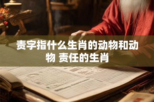 责字指什么生肖的动物和动物 责任的生肖