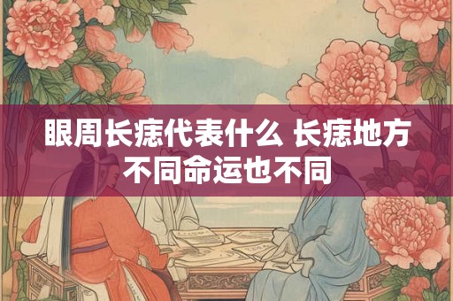 眼周长痣代表什么 长痣地方不同命运也不同 眼周长痣代表什么 长痣地方不同命运也不同