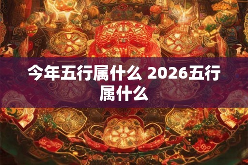 今年五行属什么 2026五行属什么