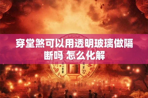 穿堂煞可以用透明玻璃做隔断吗 怎么化解