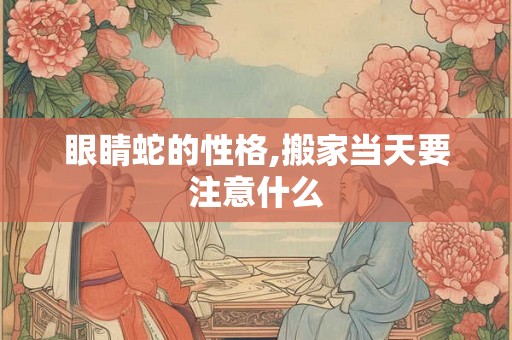 眼睛蛇的性格,搬家当天要注意什么
